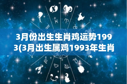 3月份出生生肖鸡运势1993(3月出生属鸡1993年生肖的运势展望)