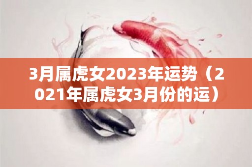 3月属虎女2023年运势（2021年属虎女3月份的运）