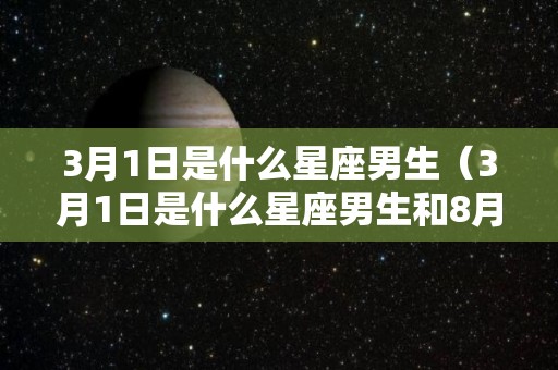 3月1日是什么星座男生（3月1日是什么星座男生和8月29日出生的女）