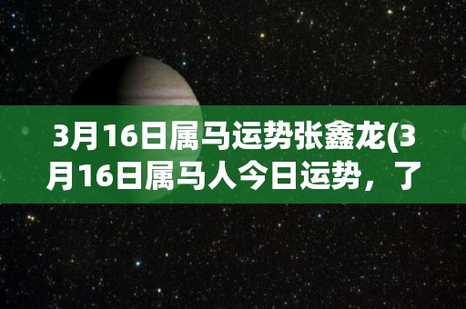 3月16日属马运势张鑫龙(3月16日属马人今日运势，了解一下！)