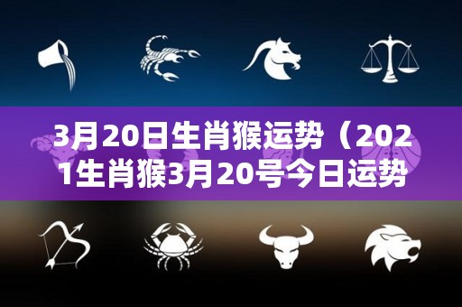 3月20日生肖猴运势（2021生肖猴3月20号今日运势）