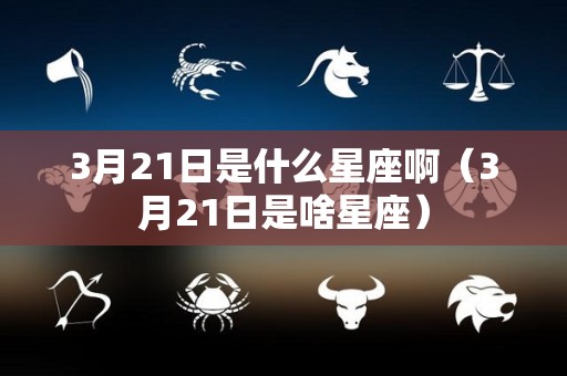 3月21日是什么星座啊（3月21日是啥星座）