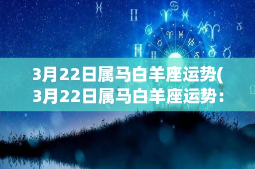 3月22日属马白羊座运势(3月22日属马白羊座运势：勿忘初心，方得始终。)