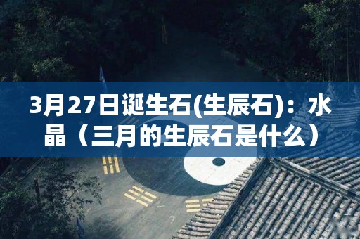 3月27日诞生石(生辰石)：水晶（三月的生辰石是什么）