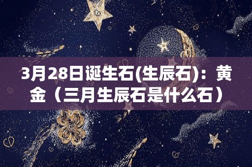 3月28日诞生石(生辰石)：黄金（三月生辰石是什么石）