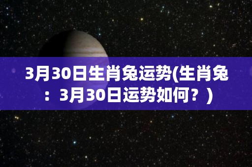 3月30日生肖兔运势(生肖兔：3月30日运势如何？)