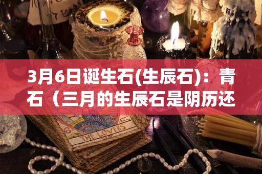 3月6日诞生石(生辰石)：青石（三月的生辰石是阴历还是阳历）