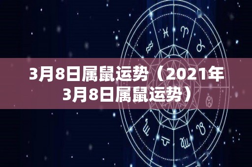 3月8日属鼠运势（2021年3月8日属鼠运势）