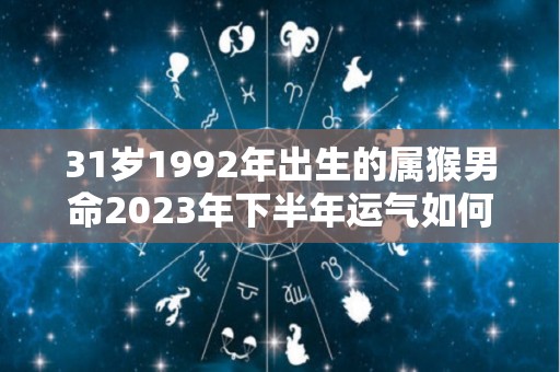 31岁1992年出生的属猴男命2023年下半年运气如何运势详解（1992年属猴男2023年运势及运程每月运程）