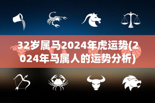 32岁属马2024年虎运势(2024年马属人的运势分析)