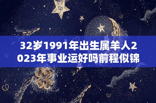 32岁1991年出生属羊人2023年事业运好吗前程似锦（1991年属羊的2023年运势）