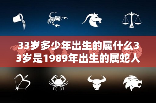 33岁多少年出生的属什么33岁是1989年出生的属蛇人（33岁哪年出生属什么的）