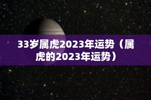 33岁属虎2023年运势（属虎的2023年运势）