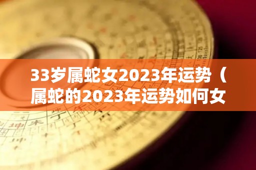 33岁属蛇女2023年运势（属蛇的2023年运势如何女）