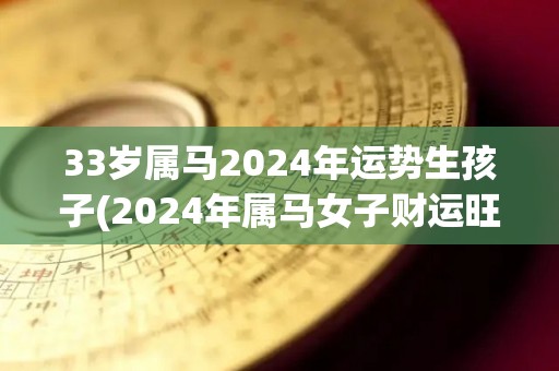 33岁属马2024年运势生孩子(2024年属马女子财运旺盛，家庭幸福。)