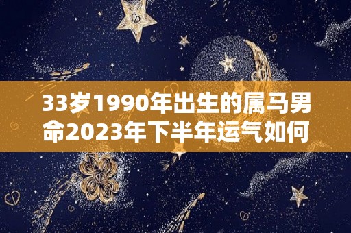 33岁1990年出生的属马男命2023年下半年运气如何运势详解（1990年生肖马2023年运势大全）