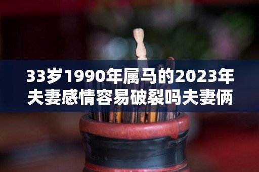 33岁1990年属马的2023年夫妻感情容易破裂吗夫妻俩感情很好（1990年属马2023年运势每月运势）