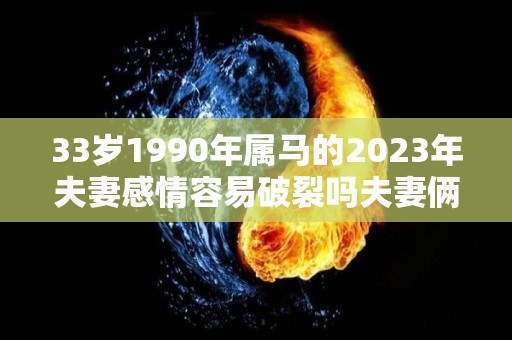 33岁1990年属马的2023年夫妻感情容易破裂吗夫妻俩感情很好（1990的属马的2023年的吉凶）