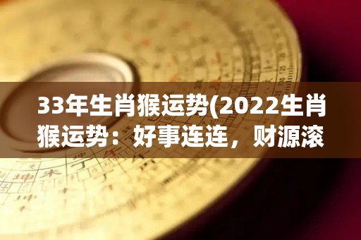 33年生肖猴运势(2022生肖猴运势：好事连连，财源滚滚，鸿运当头！)