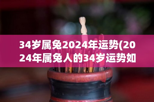 34岁属兔2024年运势(2024年属兔人的34岁运势如何？)