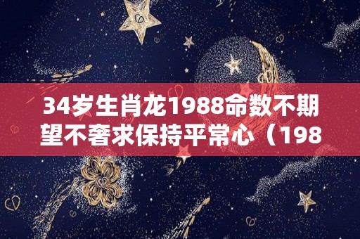 34岁生肖龙1988命数不期望不奢求保持平常心（1988年属龙人34岁命运）