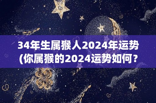 34年生属猴人2024年运势(你属猴的2024运势如何？看看这份分析！)