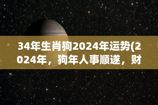 34年生肖狗2024年运势(2024年，狗年人事顺遂，财运亨通。)