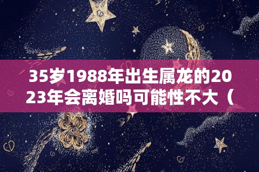 35岁1988年出生属龙的2023年会离婚吗可能性不大（1988年属龙人2023年）