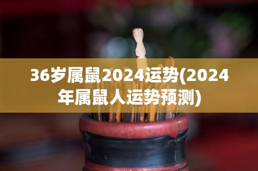 36岁属鼠2024运势(2024年属鼠人运势预测)