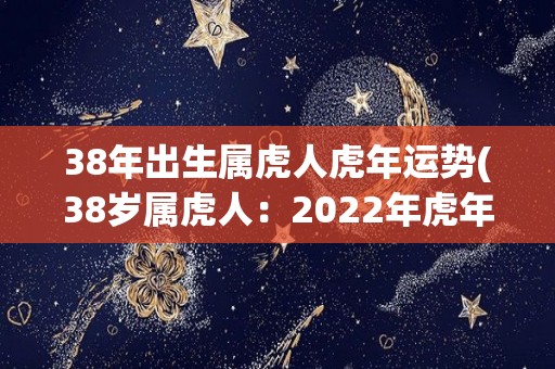 38年出生属虎人虎年运势(38岁属虎人：2022年虎年运势如何？)