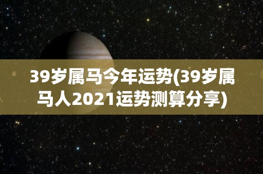 39岁属马今年运势(39岁属马人2021运势测算分享)