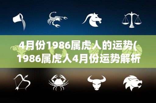 4月份1986属虎人的运势(1986属虎人4月份运势解析)