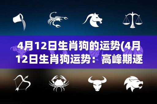 4月12日生肖狗的运势(4月12日生肖狗运势：高峰期逐步到来)