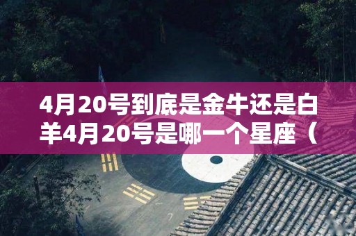 4月20号到底是金牛还是白羊4月20号是哪一个星座（4月20日到底是什么星座?白羊座or金牛座?）