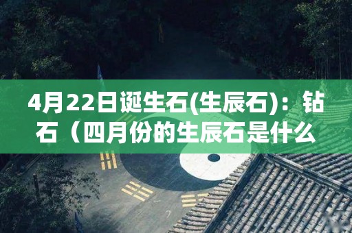 4月22日诞生石(生辰石)：钻石（四月份的生辰石是什么石）