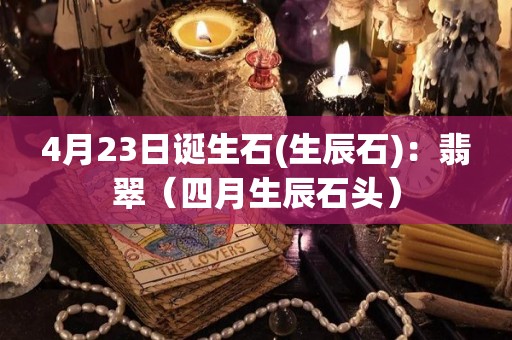 4月23日诞生石(生辰石)：翡翠（四月生辰石头）