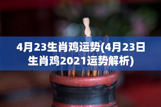 4月23生肖鸡运势(4月23日生肖鸡2021运势解析)