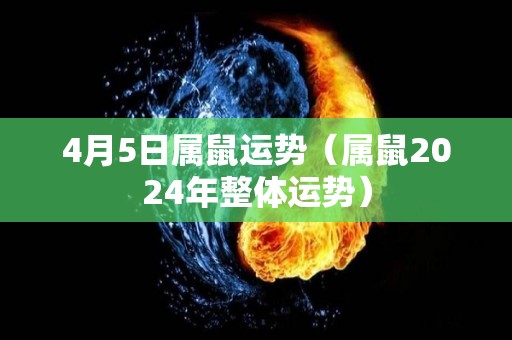 4月5日属鼠运势（属鼠2024年整体运势）