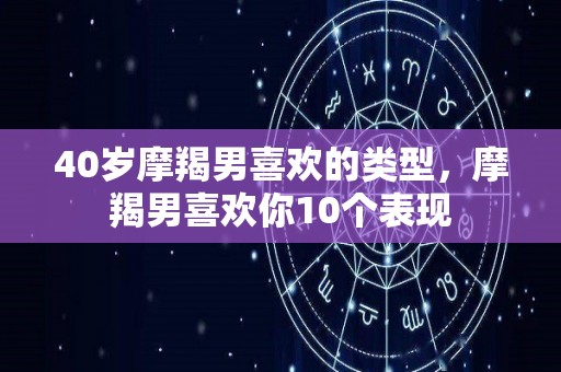 40岁摩羯男喜欢的类型，摩羯男喜欢你10个表现