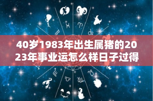 40岁1983年出生属猪的2023年事业运怎么样日子过得很轻松（83年猪女2023年40岁运势）