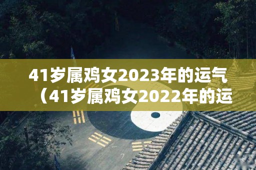 41岁属鸡女2023年的运气（41岁属鸡女2022年的运气）