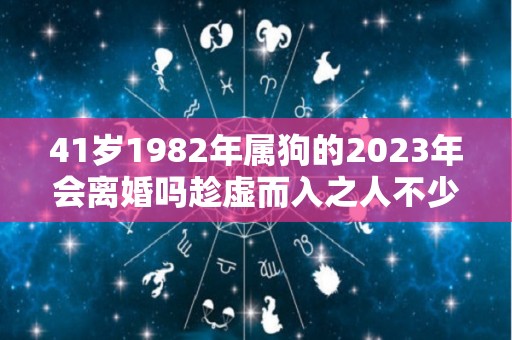 41岁1982年属狗的2023年会离婚吗趁虚而入之人不少（82年狗2021年下半年婚姻）