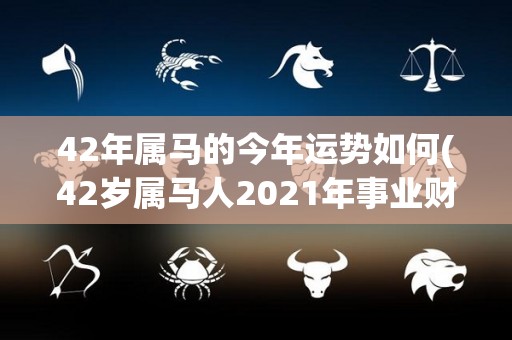 42年属马的今年运势如何(42岁属马人2021年事业财运步入上升期!)