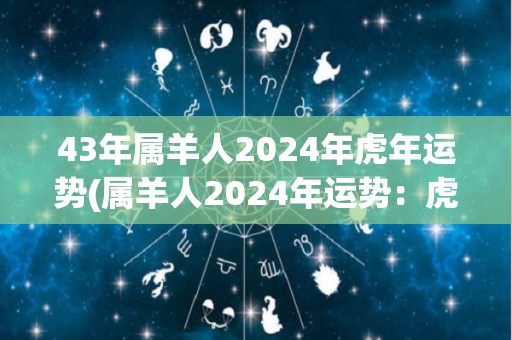 43年属羊人2024年虎年运势(属羊人2024年运势：虎年有望迎来事业发展机遇)