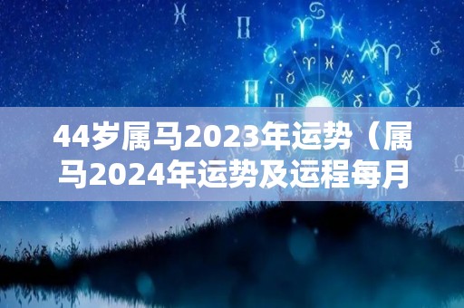 44岁属马2023年运势（属马2024年运势及运程每月运程）