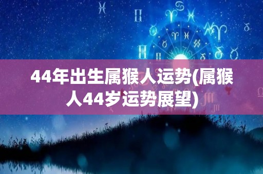 44年出生属猴人运势(属猴人44岁运势展望)