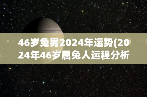 46岁兔男2024年运势(2024年46岁属兔人运程分析)