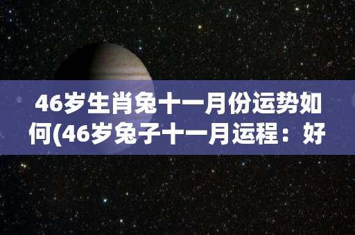 46岁生肖兔十一月份运势如何(46岁兔子十一月运程：好坏参半)