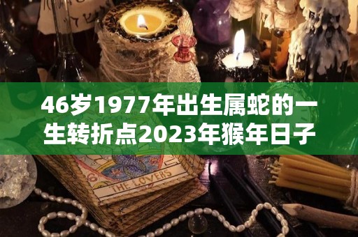 46岁1977年出生属蛇的一生转折点2023年猴年日子红红火火（1977年属蛇人46岁运势）