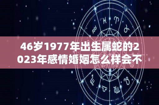 46岁1977年出生属蛇的2023年感情婚姻怎么样会不会离婚（1977属蛇2020年46岁以后运气）